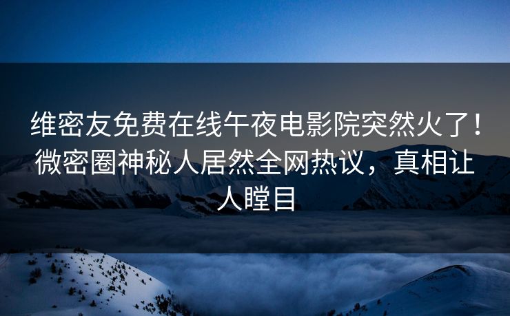 维密友免费在线午夜电影院突然火了！微密圈神秘人居然全网热议，真相让人瞠目