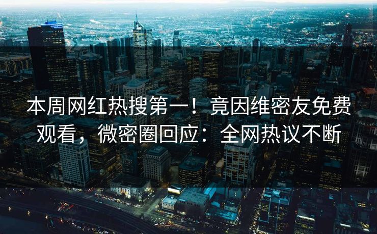 本周网红热搜第一！竟因维密友免费观看，微密圈回应：全网热议不断