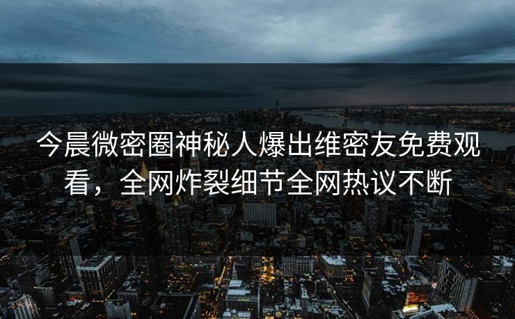 今晨微密圈神秘人爆出维密友免费观看，全网炸裂细节全网热议不断