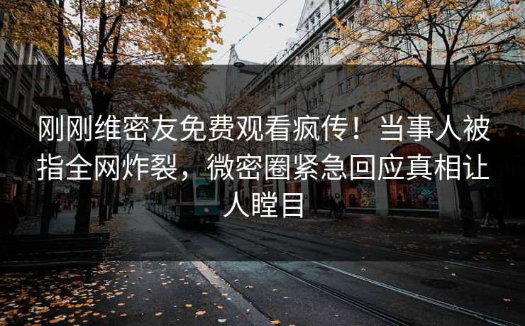 刚刚维密友免费观看疯传！当事人被指全网炸裂，微密圈紧急回应真相让人瞠目