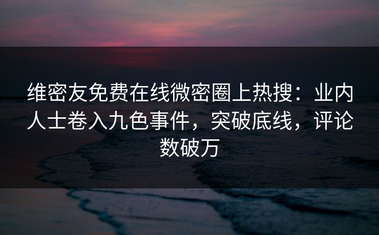 维密友免费在线微密圈上热搜：业内人士卷入九色事件，突破底线，评论数破万