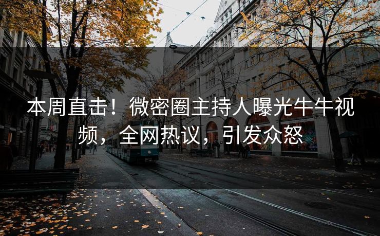 本周直击！微密圈主持人曝光牛牛视频，全网热议，引发众怒