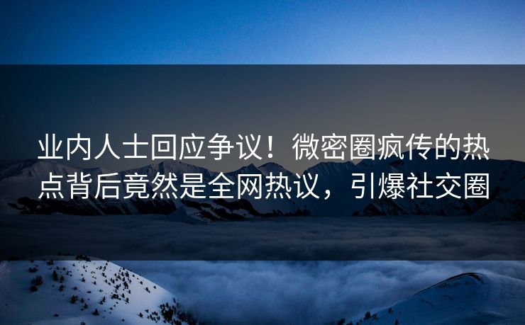 业内人士回应争议！微密圈疯传的热点背后竟然是全网热议，引爆社交圈