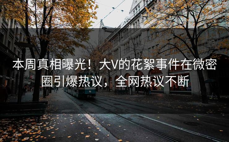 本周真相曝光！大V的花絮事件在微密圈引爆热议，全网热议不断