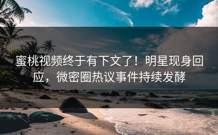 蜜桃视频终于有下文了！明星现身回应，微密圈热议事件持续发酵