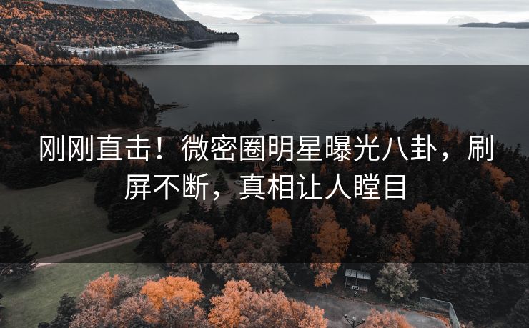 刚刚直击！微密圈明星曝光八卦，刷屏不断，真相让人瞠目