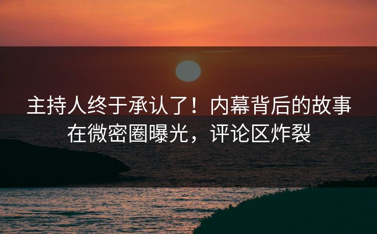 主持人终于承认了！内幕背后的故事在微密圈曝光，评论区炸裂