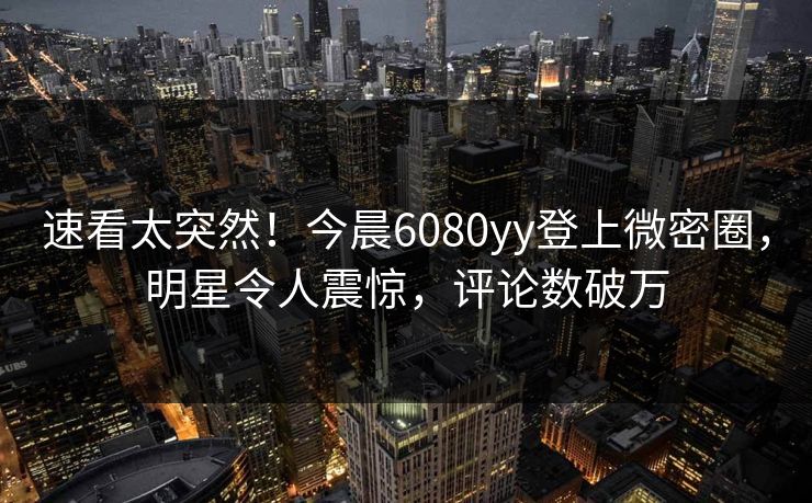 速看太突然！今晨6080yy登上微密圈，明星令人震惊，评论数破万
