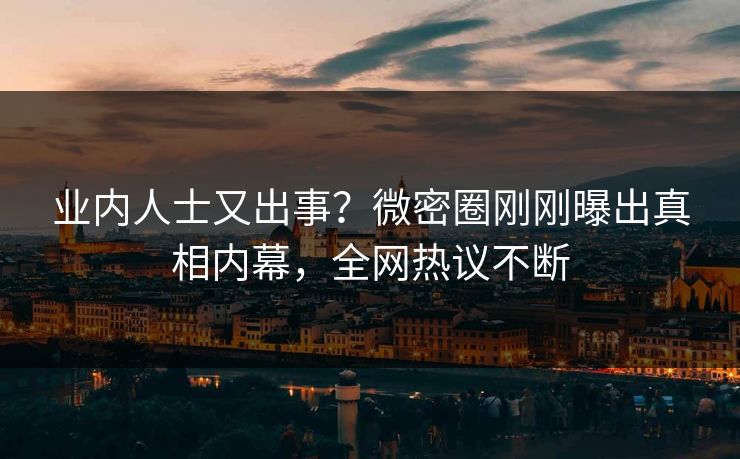 业内人士又出事？微密圈刚刚曝出真相内幕，全网热议不断