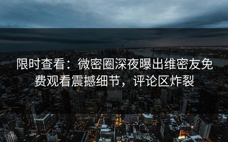 限时查看：微密圈深夜曝出维密友免费观看震撼细节，评论区炸裂
