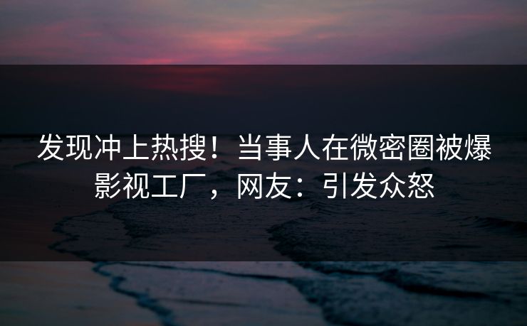 发现冲上热搜！当事人在微密圈被爆影视工厂，网友：引发众怒