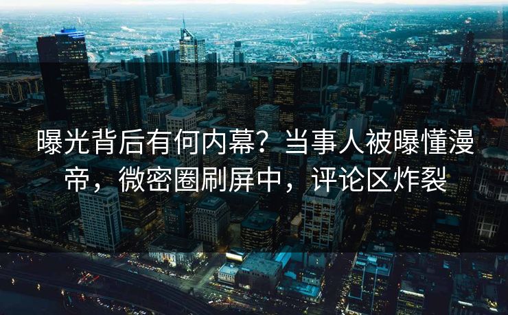 曝光背后有何内幕？当事人被曝懂漫帝，微密圈刷屏中，评论区炸裂