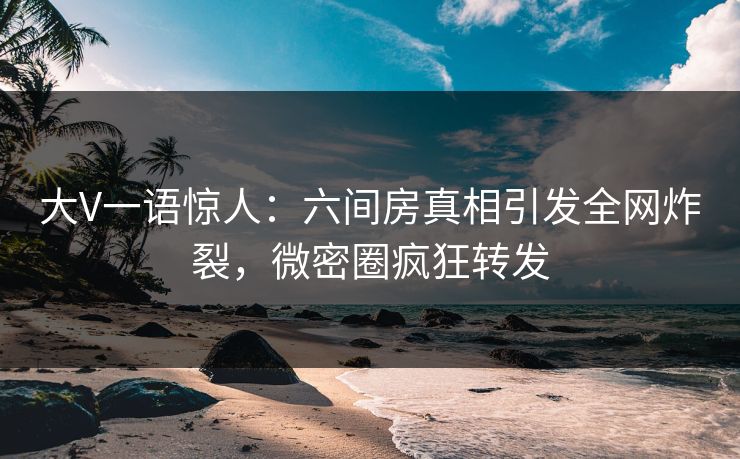 大V一语惊人：六间房真相引发全网炸裂，微密圈疯狂转发