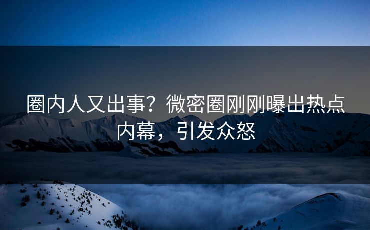 圈内人又出事？微密圈刚刚曝出热点内幕，引发众怒