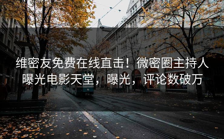 维密友免费在线直击！微密圈主持人曝光电影天堂，曝光，评论数破万