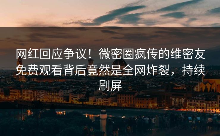网红回应争议！微密圈疯传的维密友免费观看背后竟然是全网炸裂，持续刷屏