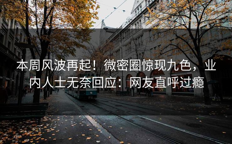 本周风波再起！微密圈惊现九色，业内人士无奈回应：网友直呼过瘾