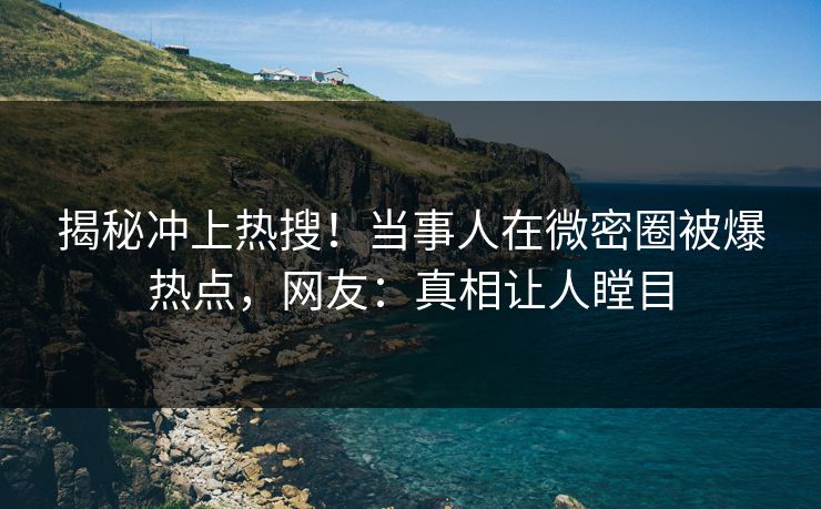 揭秘冲上热搜！当事人在微密圈被爆热点，网友：真相让人瞠目