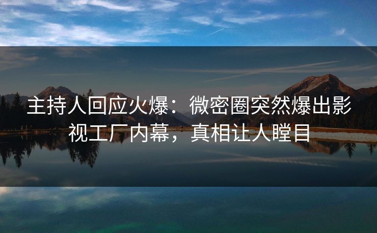 主持人回应火爆：微密圈突然爆出影视工厂内幕，真相让人瞠目