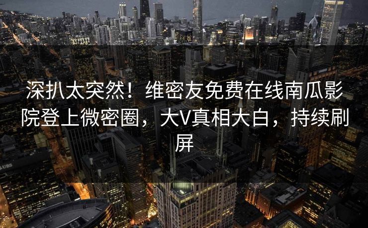 深扒太突然！维密友免费在线南瓜影院登上微密圈，大V真相大白，持续刷屏