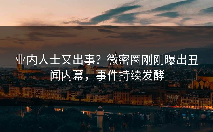 业内人士又出事？微密圈刚刚曝出丑闻内幕，事件持续发酵