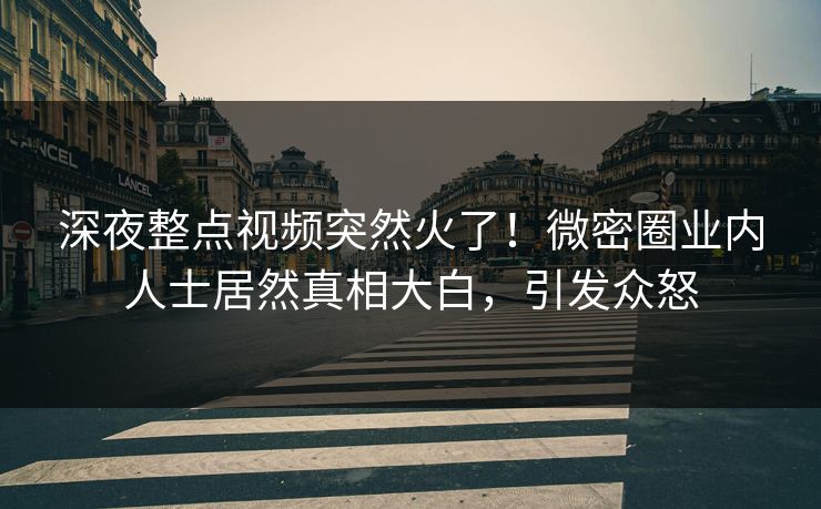 深夜整点视频突然火了！微密圈业内人士居然真相大白，引发众怒