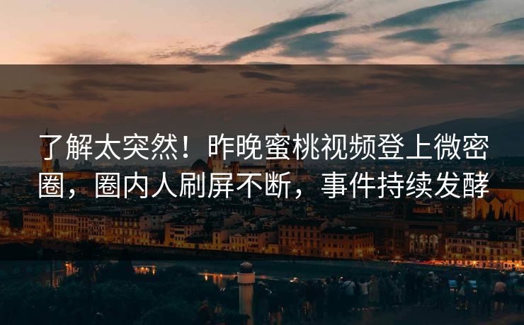 了解太突然！昨晚蜜桃视频登上微密圈，圈内人刷屏不断，事件持续发酵