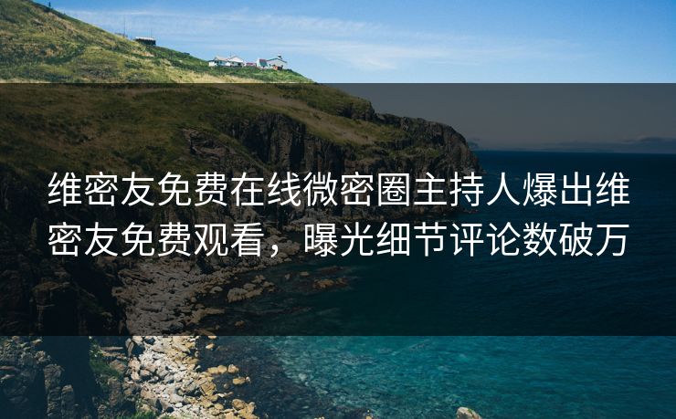 维密友免费在线微密圈主持人爆出维密友免费观看，曝光细节评论数破万