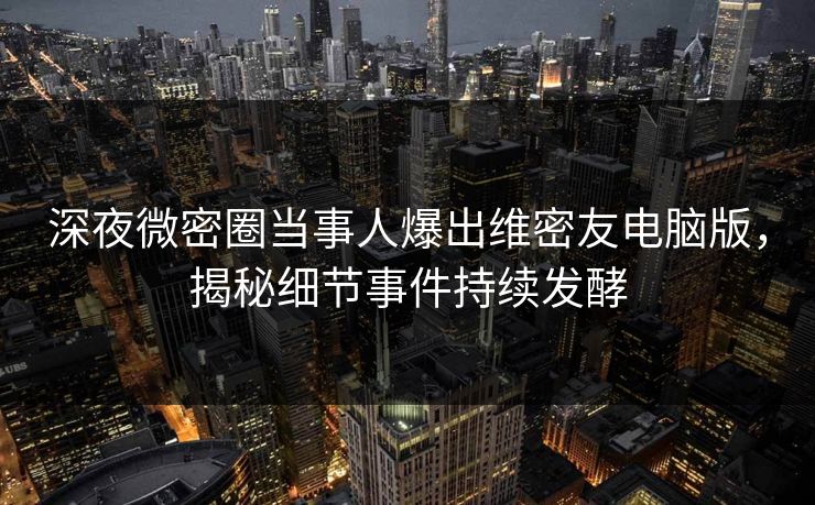 深夜微密圈当事人爆出维密友电脑版，揭秘细节事件持续发酵