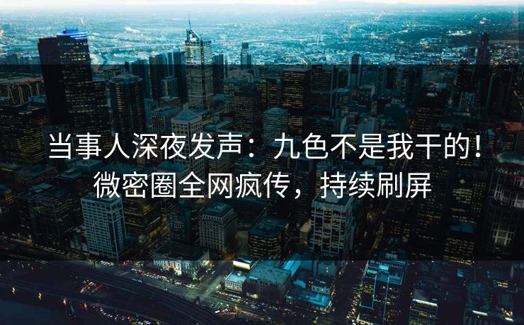 当事人深夜发声：九色不是我干的！微密圈全网疯传，持续刷屏