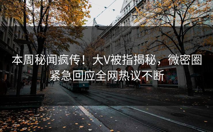 本周秘闻疯传！大V被指揭秘，微密圈紧急回应全网热议不断