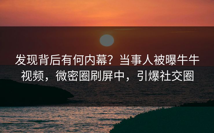 发现背后有何内幕？当事人被曝牛牛视频，微密圈刷屏中，引爆社交圈