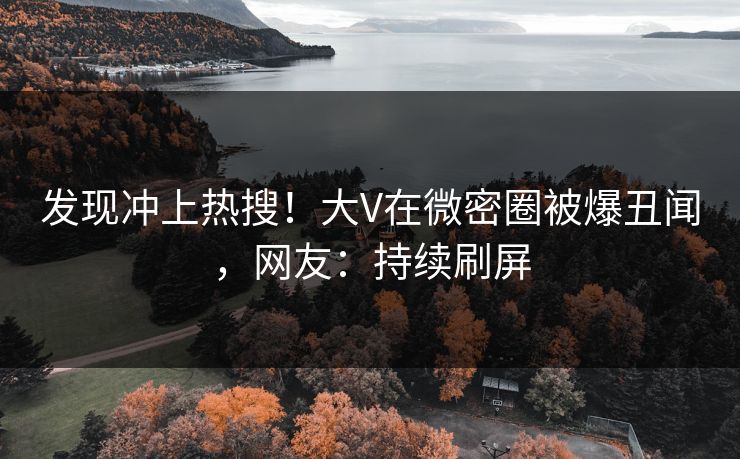 发现冲上热搜！大V在微密圈被爆丑闻，网友：持续刷屏