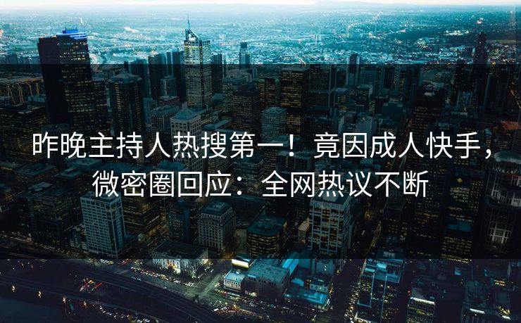 昨晚主持人热搜第一！竟因成人快手，微密圈回应：全网热议不断