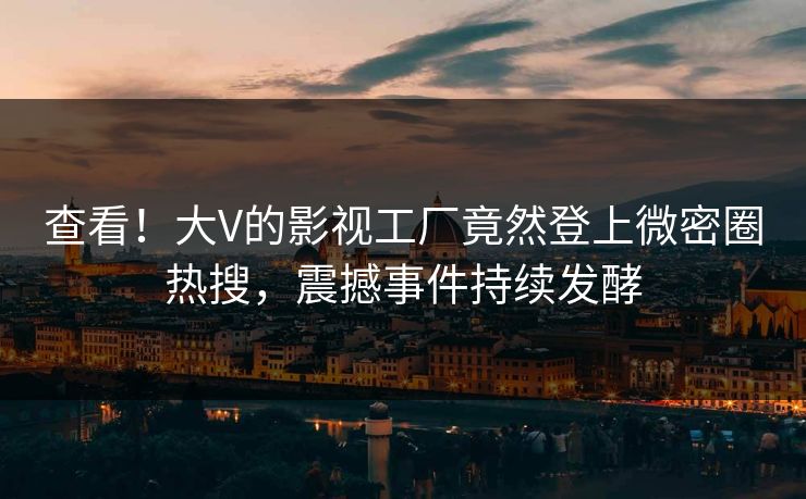 查看！大V的影视工厂竟然登上微密圈热搜，震撼事件持续发酵