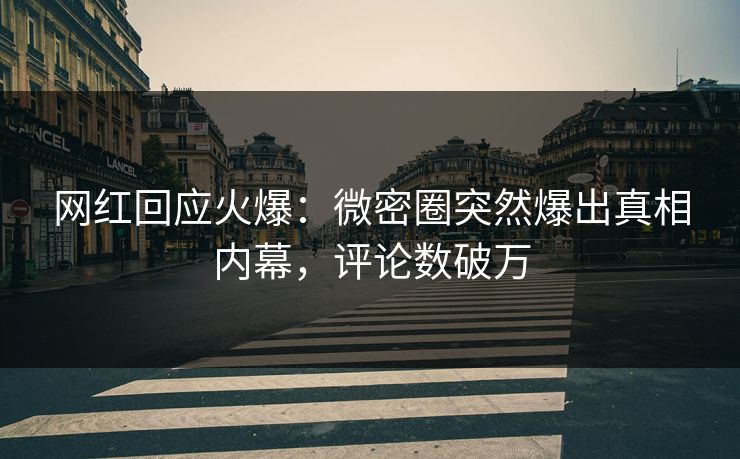 网红回应火爆：微密圈突然爆出真相内幕，评论数破万