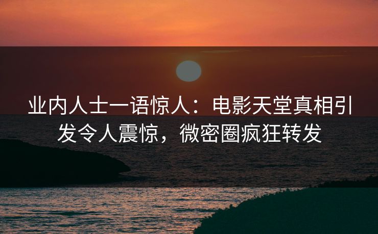 业内人士一语惊人：电影天堂真相引发令人震惊，微密圈疯狂转发