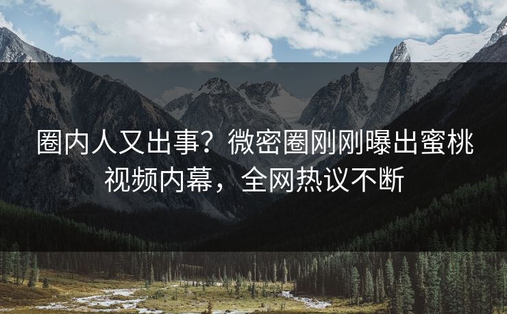 圈内人又出事？微密圈刚刚曝出蜜桃视频内幕，全网热议不断
