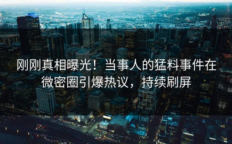 刚刚真相曝光！当事人的猛料事件在微密圈引爆热议，持续刷屏