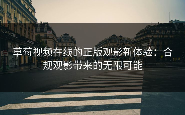草莓视频在线的正版观影新体验：合规观影带来的无限可能