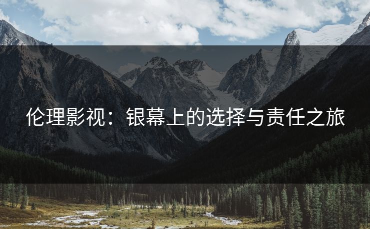 伦理影视：银幕上的选择与责任之旅