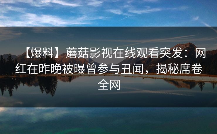 【爆料】蘑菇影视在线观看突发：网红在昨晚被曝曾参与丑闻，揭秘席卷全网