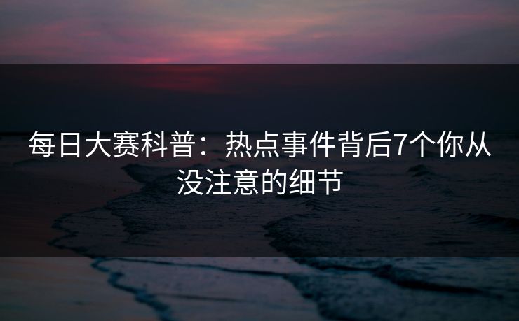 每日大赛科普：热点事件背后7个你从没注意的细节