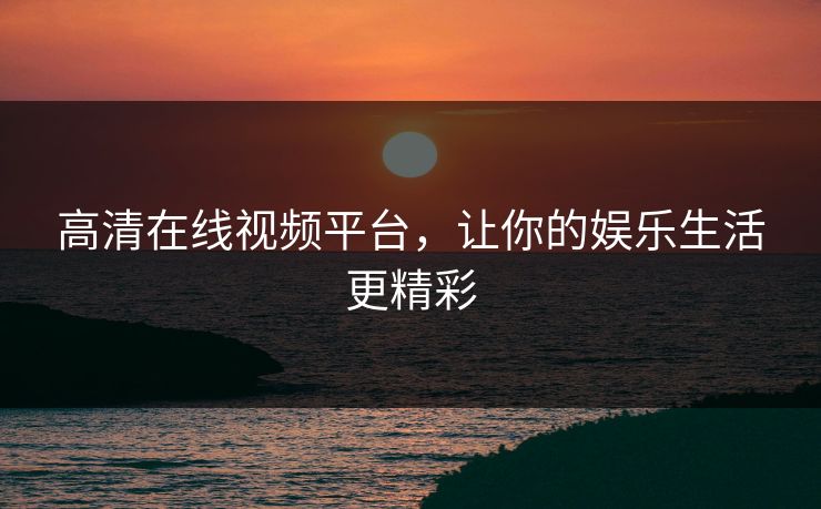 高清在线视频平台，让你的娱乐生活更精彩