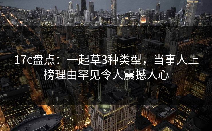 17c盘点：一起草3种类型，当事人上榜理由罕见令人震撼人心