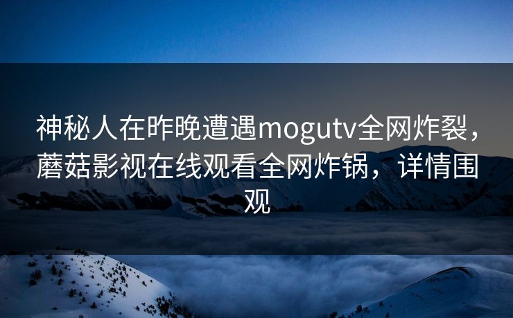 神秘人在昨晚遭遇mogutv全网炸裂，蘑菇影视在线观看全网炸锅，详情围观