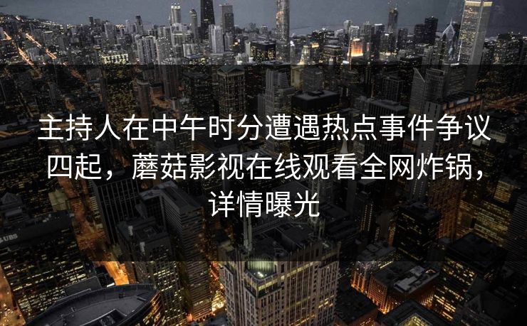 主持人在中午时分遭遇热点事件争议四起，蘑菇影视在线观看全网炸锅，详情曝光