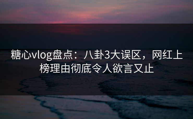 糖心vlog盘点：八卦3大误区，网红上榜理由彻底令人欲言又止