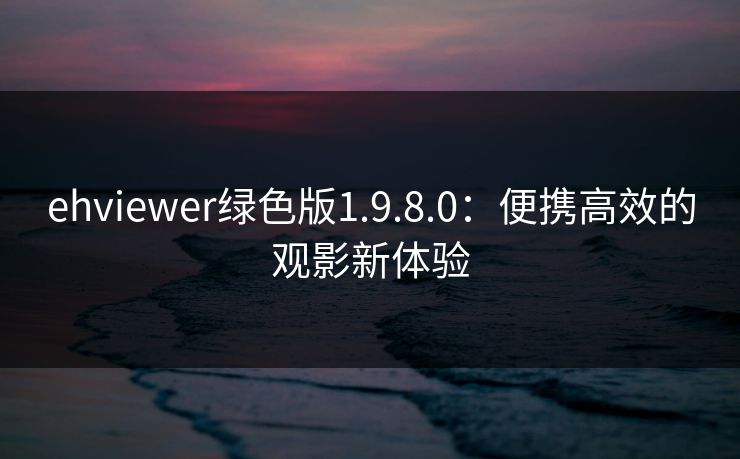 ehviewer绿色版1.9.8.0：便携高效的观影新体验