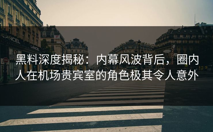 黑料深度揭秘：内幕风波背后，圈内人在机场贵宾室的角色极其令人意外